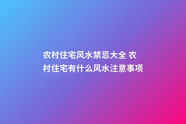 农村住宅风水禁忌大全 农村住宅有什么风水注意事项